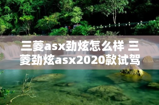 三菱asx劲炫怎么样 三菱劲炫asx2020款试驾视频