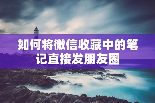 如何将微信收藏中的笔记直接发朋友圈
