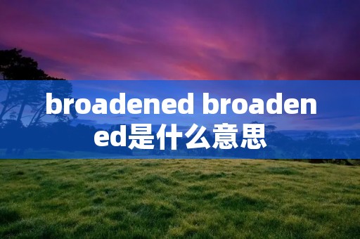 broadened broadened是什么意思