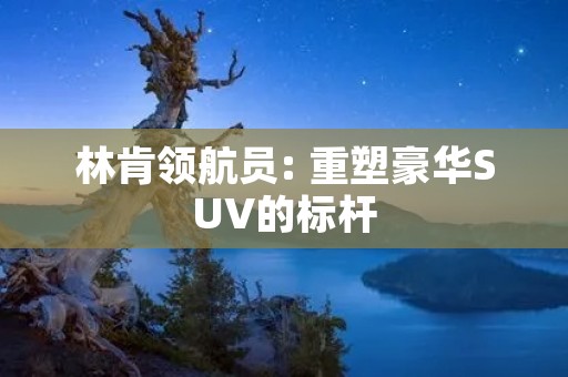 林肯领航员: 重塑豪华SUV的标杆