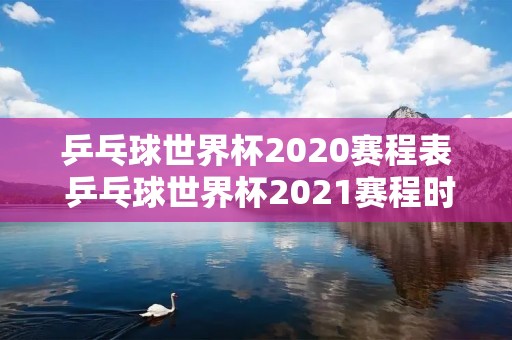 乒乓球世界杯2020赛程表 乒乓球世界杯2021赛程时间表