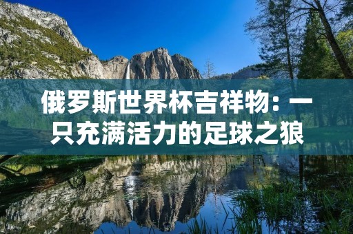 俄罗斯世界杯吉祥物: 一只充满活力的足球之狼