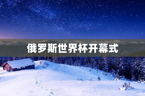 俄罗斯世界杯开幕式：盛大狂欢掀起足球狂热