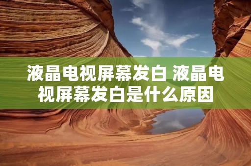 液晶电视屏幕发白 液晶电视屏幕发白是什么原因
