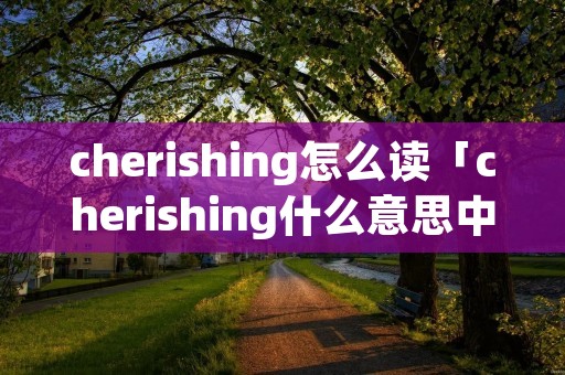 cherishing怎么读「cherishing什么意思中文」