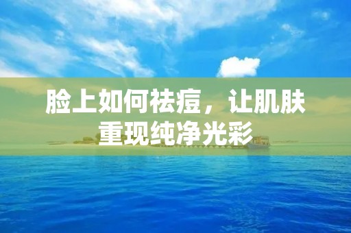 脸上如何祛痘,让肌肤重现纯净光彩