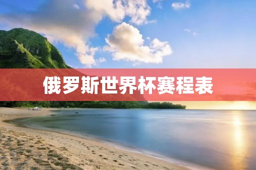 俄罗斯世界杯赛程表：一场全球瞩目的足球盛宴