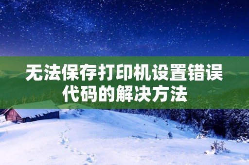 无法保存打印机设置错误代码的解决方法