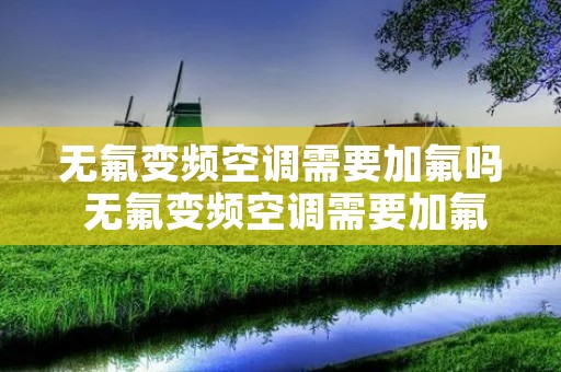 无氟变频空调需要加氟吗 无氟变频空调需要加氟吗为什么