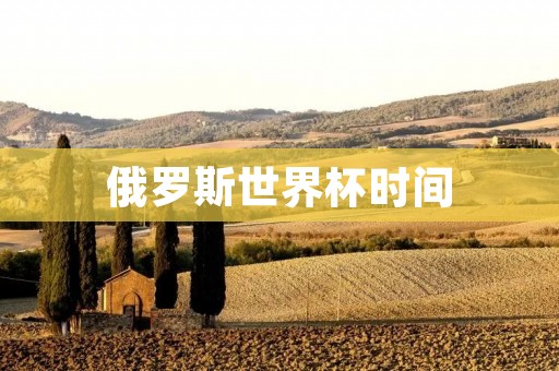 俄罗斯世界杯时间:一个全球瞩目的盛事 俄罗斯世界杯时间:一个全球瞩目的盛事