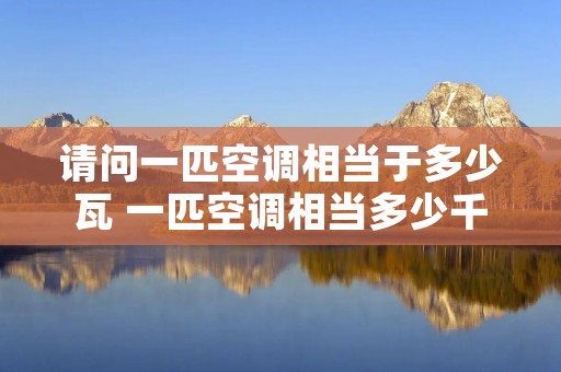 请问一匹空调相当于多少瓦 一匹空调相当多少千瓦 请问一匹空调相当于多少瓦 一匹空调相当多少千瓦