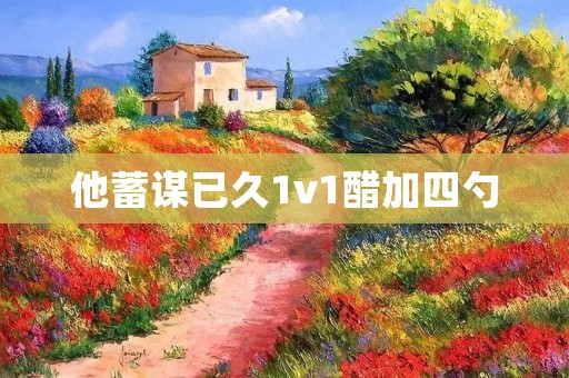 他蓄谋已久1v1醋加四勺：一场意想不到的较量