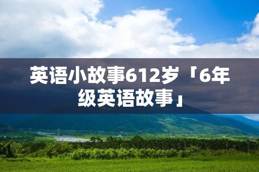 英语小故事612岁「6年级英语故事」