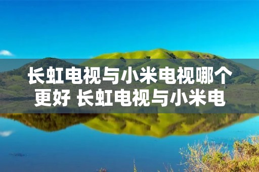 长虹电视与小米电视哪个更好 长虹电视与小米电视哪个更好一点