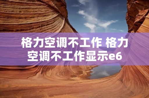 格力空调不工作 格力空调不工作显示e6