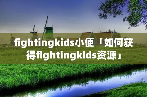 fightingkids小便「如何获得fightingkids资源」