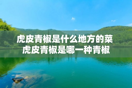 虎皮青椒是什么地方的菜 虎皮青椒是哪一种青椒