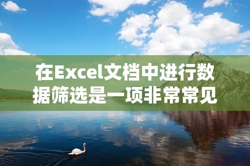 在Excel文档中进行数据筛选是一项非常常见和重要的任务。通过筛选,我们可以根据特定的条件来过滤和获取我们所需的数据,从而更加方便地进行分析和处理。