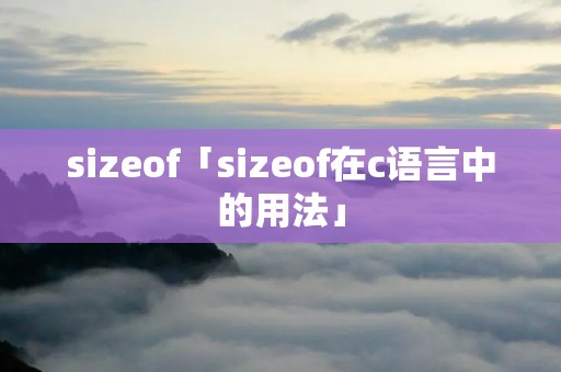 sizeof「sizeof在c语言中的用法」 sizeof「sizeof在c语言中的用法」