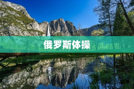 俄罗斯体操:技艺与魅力的完美结合 俄罗斯体操:技艺与魅力的完美结合