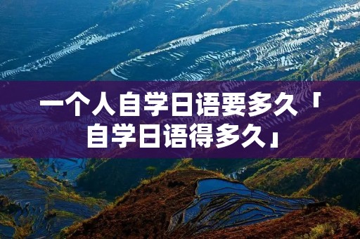 一个人自学日语要多久「自学日语得多久」