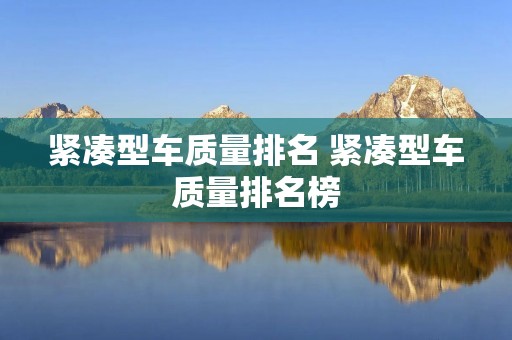 紧凑型车质量排名 紧凑型车质量排名榜