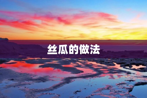 丝瓜的做法:清热养颜,味道鲜美 丝瓜的做法:清热养颜,味道鲜美