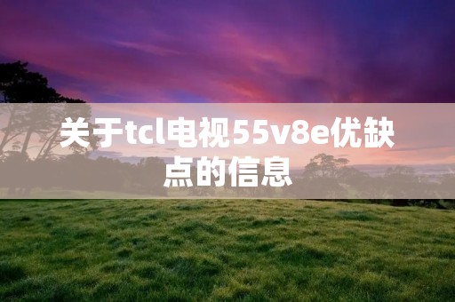 关于tcl电视55v8e优缺点的信息 关于tcl电视55v8e优缺点的信息