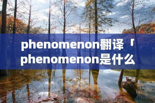 phenomenon翻译「phenomenon是什么意思中文翻译成」 phenomenon翻译「phenomenon是什么意思中文翻译成」