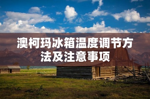 澳柯玛冰箱温度调节方法及注意事项