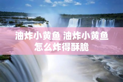 油炸小黄鱼 油炸小黄鱼怎么炸得酥脆