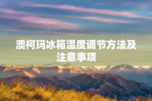 澳柯玛冰箱温度调节方法及注意事项