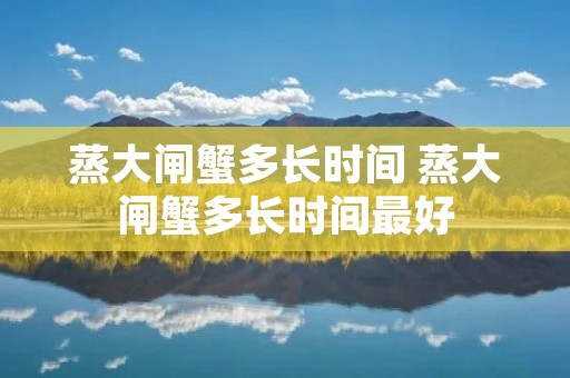 蒸大闸蟹多长时间 蒸大闸蟹多长时间最好