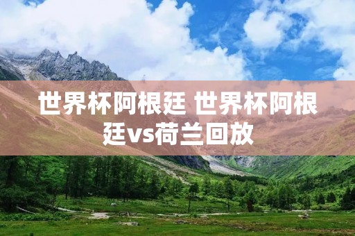 世界杯阿根廷 世界杯阿根廷vs荷兰回放