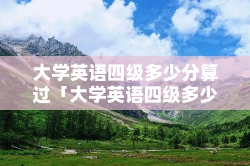 大学英语四级多少分算过「大学英语四级多少分算过了」