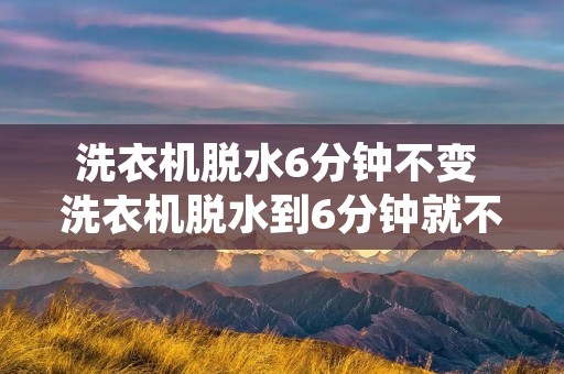 洗衣机脱水6分钟不变 洗衣机脱水到6分钟就不动了,非得单脱水才会继续 洗衣机脱水6分钟不变 洗衣机脱水到6分钟就不动了,非得单脱水才会继续