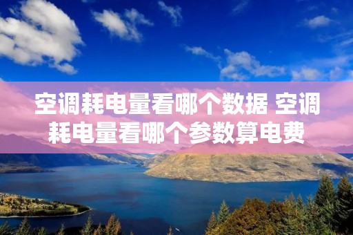 空调耗电量看哪个数据 空调耗电量看哪个参数算电费 空调耗电量看哪个数据 空调耗电量看哪个参数算电费