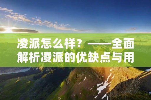 凌派怎么样?——全面解析凌派的优缺点与用户评价 凌派怎么样?——全面解析凌派的优缺点与用户评价