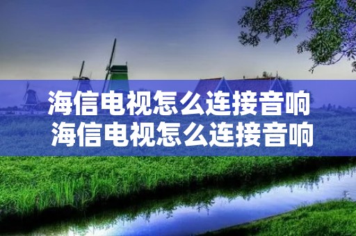 海信电视怎么连接音响 海信电视怎么连接音响外放视频