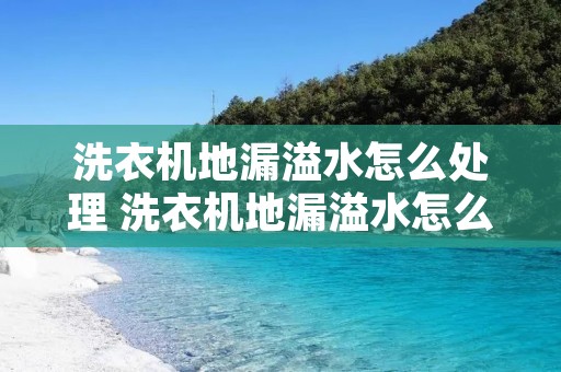 洗衣机地漏溢水怎么处理 洗衣机地漏溢水怎么处理视频 洗衣机地漏溢水怎么处理 洗衣机地漏溢水怎么处理视频