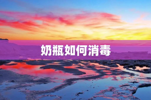 奶瓶如何消毒:科学有效的方法