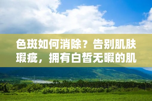 色斑如何消除?告别肌肤瑕疵,拥有白皙无暇的肌肤一直是女性的梦想。然而,色斑问题却经常困扰着我们,给我们的美丽带来了困扰。那么,色斑究竟是什么?如何有效地消除色斑呢?接下来,我将为您详细介绍色斑的成因以及一些有效的消除方法。