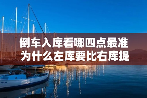 倒车入库看哪四点最准 为什么左库要比右库提前打 倒车入库看哪四点最准 为什么左库要比右库提前打