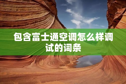 包含富士通空调怎么样调试的词条 包含富士通空调怎么样调试的词条