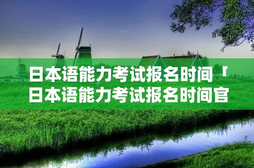 日本语能力考试报名时间「日本语能力考试报名时间官网」