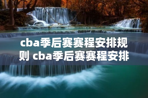 cba季后赛赛程安排规则 cba季后赛赛程安排规则广东 cba季后赛赛程安排规则 cba季后赛赛程安排规则广东