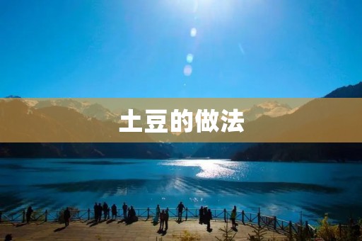土豆的做法:多种美味方式让你爱不释手 土豆的做法:多种美味方式让你爱不释手