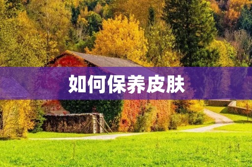 如何保养皮肤:有效方法与注意事项