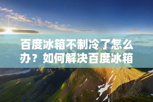 百度冰箱不制冷了怎么办？如何解决百度冰箱不制冷的问题？