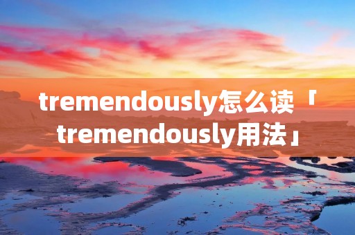 tremendously怎么读「tremendously用法」 tremendously怎么读「tremendously用法」